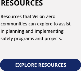 Resources. Provides information on programs and funds that Vision Zero communities can explore to assist in planning and implementing safety programs and projects. Explore Resources.