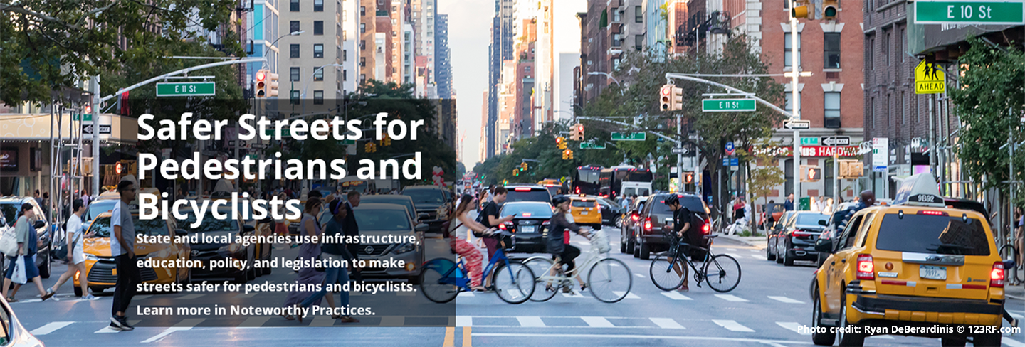 Safer Streets for Pedestrians and Bicyclists - State and local agencies use infrastructure, education, policy, and legislation to make streets safer for pedestrians and bicyclists. Learn more in Noteworthy Practices.
