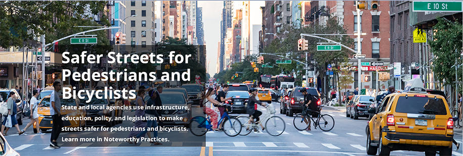 Safer Streets for Pedestrians and Bicyclists - State and local agencies use infrastructure, education, policy, and legislation to make streets safer for pedestrians and bicyclists. Learn more in Noteworthy Practices.